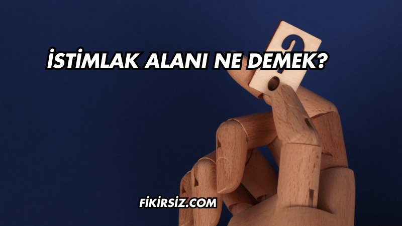 İstimlak Alanı Ne Demek?