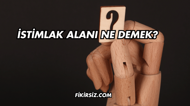 İstimlak Alanı Ne Demek?